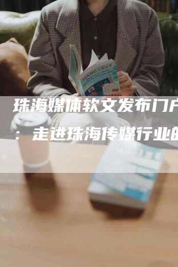 珠海媒体软文发布门户网站：走进珠海传媒行业的舞台