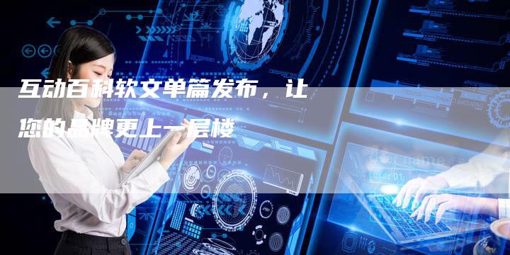 互动百科软文单篇发布，让您的品牌更上一层楼