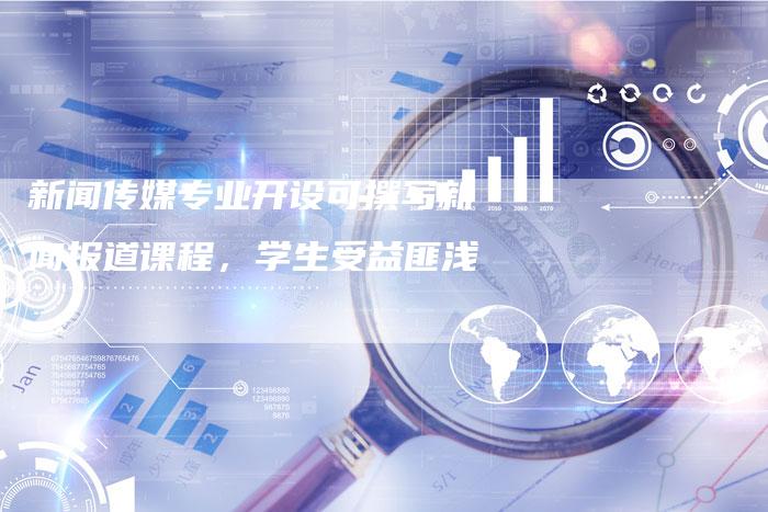 新闻传媒专业开设可撰写新闻报道课程，学生受益匪浅