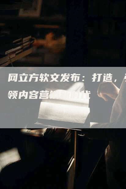 网立方软文发布：打造，引领内容营销新时代