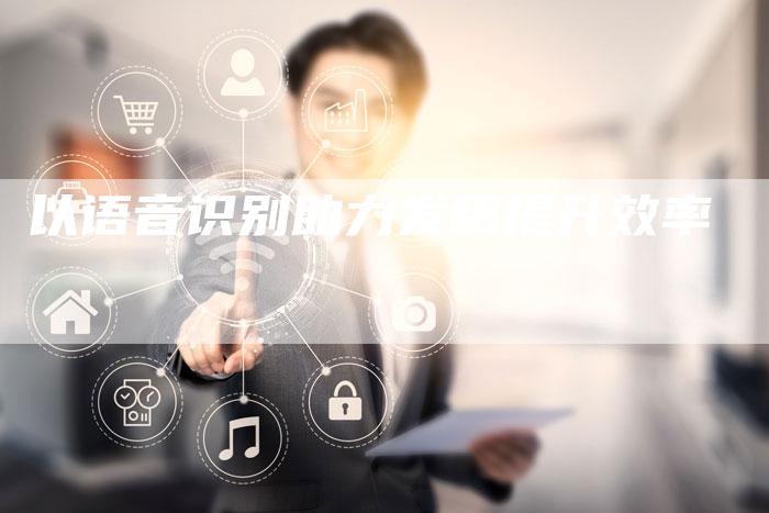 以语音识别助力发稿提升效率