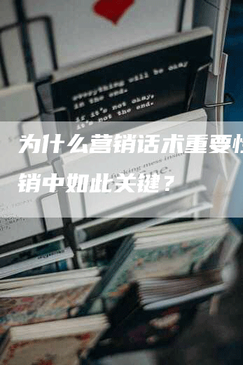 为什么营销话术重要性在营销中如此关键？