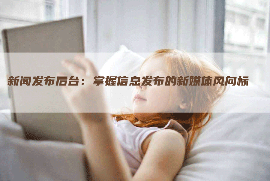 新闻发布后台：掌握信息发布的新媒体风向标