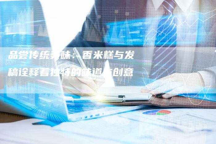 品尝传统美味：香米糕与发稿诠释着独特的味道与创意