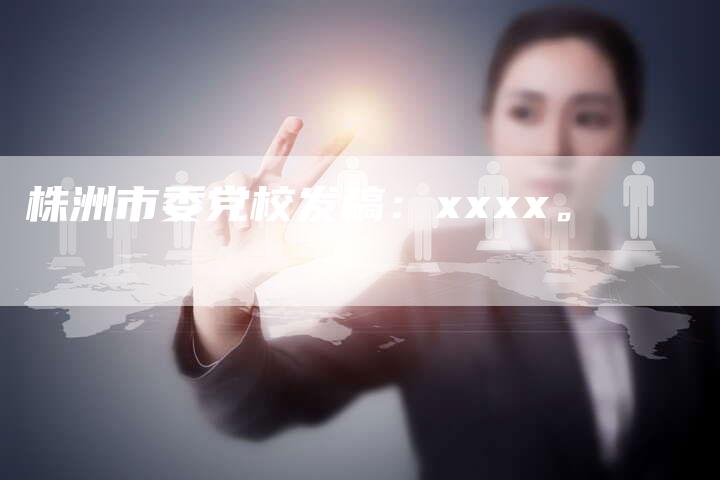 株洲市委党校发稿：xxxx。