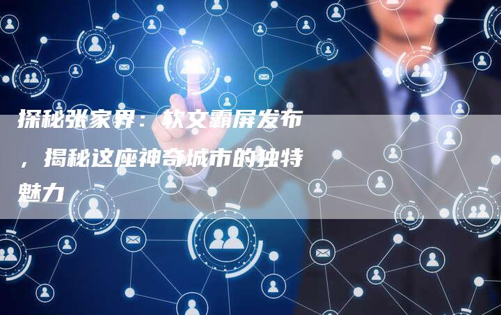 探秘张家界：软文霸屏发布，揭秘这座神奇城市的独特魅力