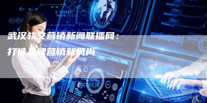 武汉软文营销新闻联播网：打造品牌营销新风尚