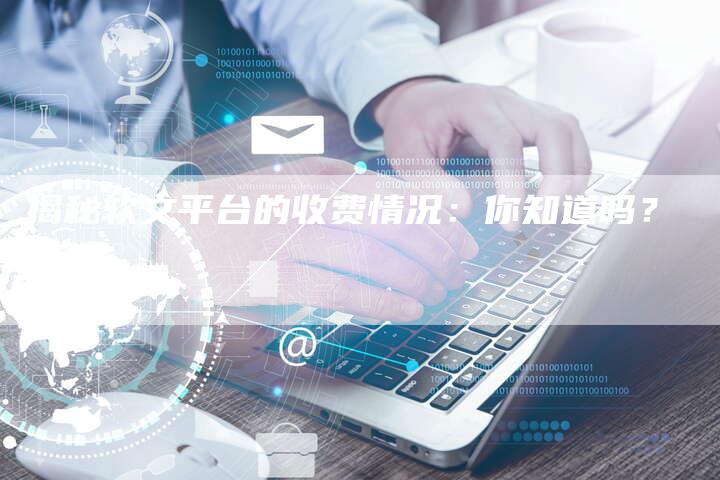 揭秘软文平台的收费情况：你知道吗？