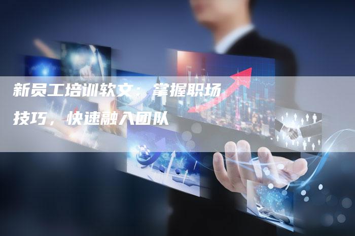 新员工培训软文：掌握职场技巧，快速融入团队