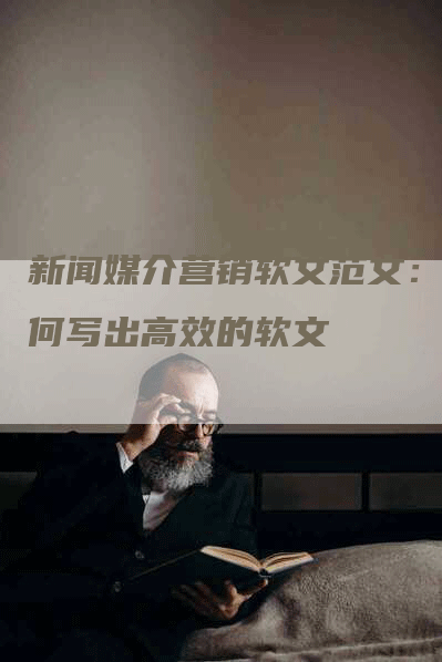 新闻媒介营销软文范文：如何写出高效的软文