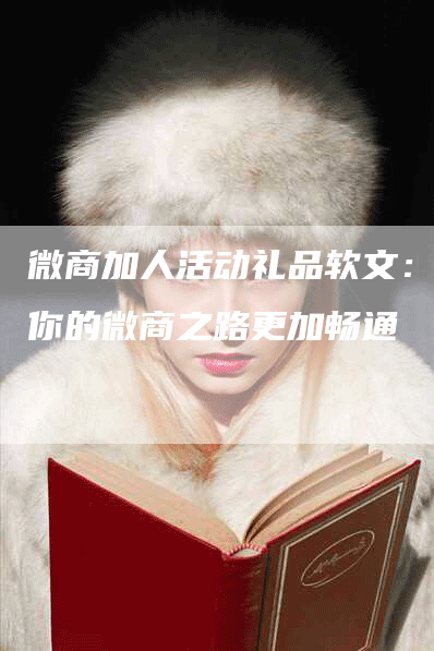 微商加人活动礼品软文：让你的微商之路更加畅通