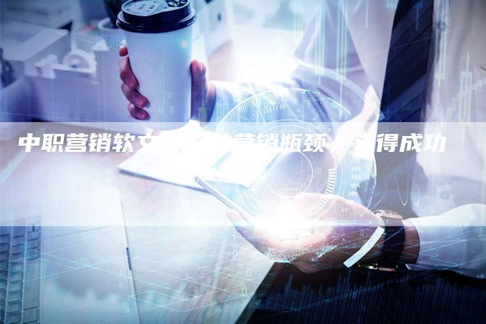 中职营销软文：突破营销瓶颈，获得成功