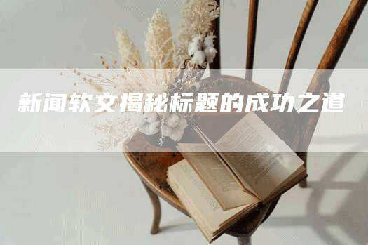 新闻软文揭秘标题的成功之道
