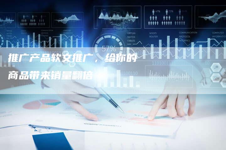 推广产品软文推广，给你的商品带来销量翻倍