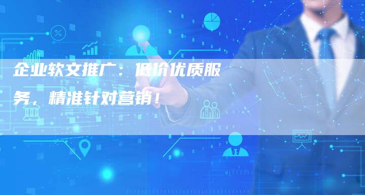 企业软文推广：低价优质服务，精准针对营销！