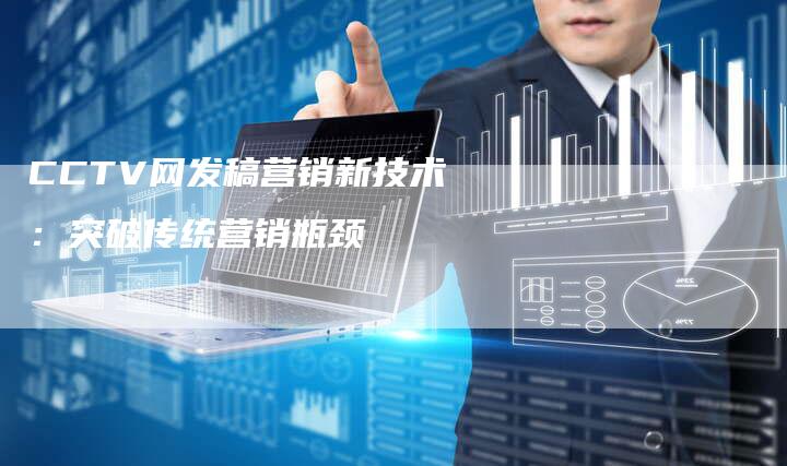 CCTV网发稿营销新技术：突破传统营销瓶颈