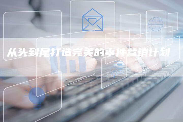 从头到尾打造完美的事件营销计划