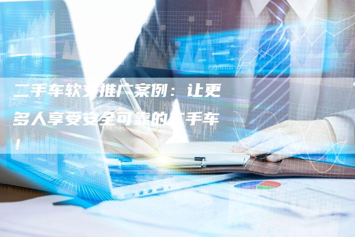 二手车软文推广案例：让更多人享受安全可靠的二手车！