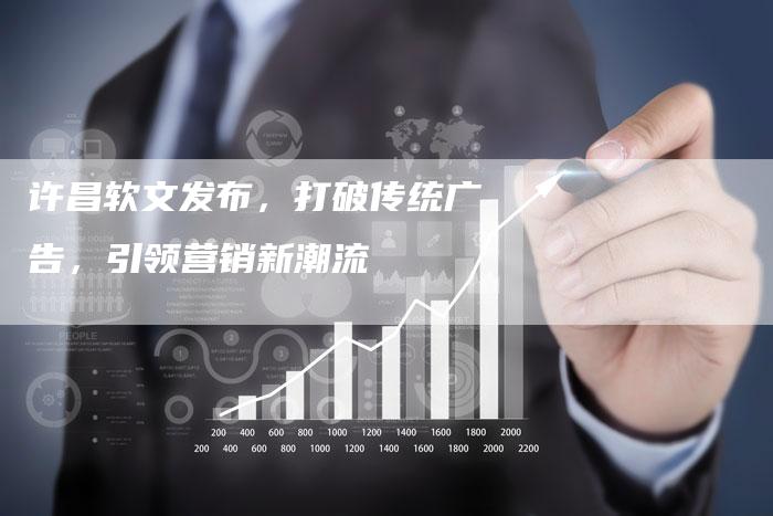 许昌软文发布，打破传统广告，引领营销新潮流