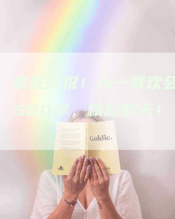 疯狂庆祝！六一联欢会发稿500字，精彩翻天！
