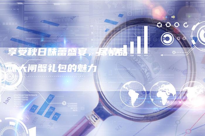 享受秋日味蕾盛宴，尽情品味大闸蟹礼包的魅力