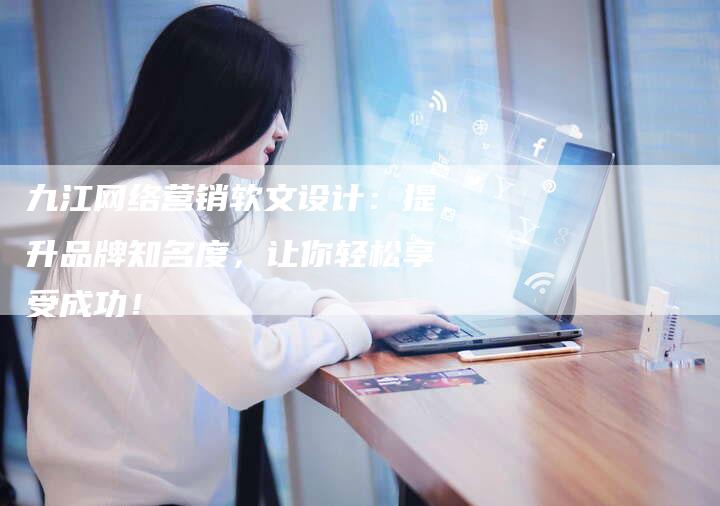 九江网络营销软文设计：提升品牌知名度，让你轻松享受成功！