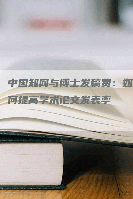 中国知网与博士发稿费：如何提高学术论文发表率