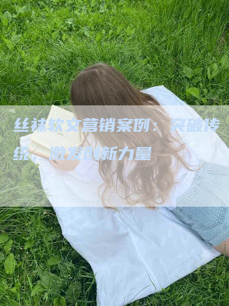 丝袜软文营销案例：突破传统，激发创新力量