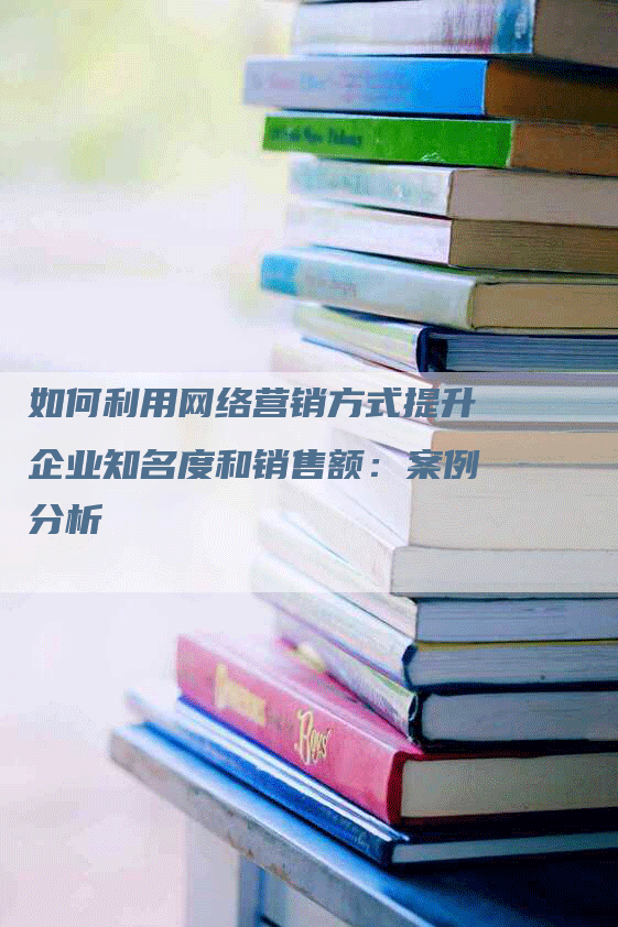 如何利用网络营销方式提升企业知名度和销售额：案例分析