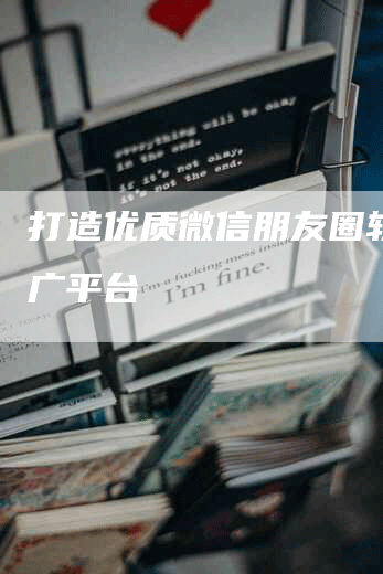 打造优质微信朋友圈软文推广平台