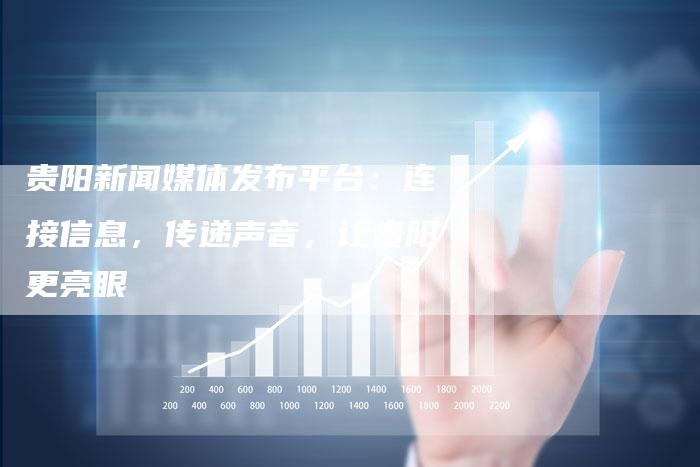 贵阳新闻媒体发布平台：连接信息，传递声音，让贵阳更亮眼
