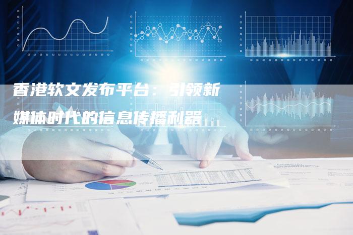 香港软文发布平台：引领新媒体时代的信息传播利器