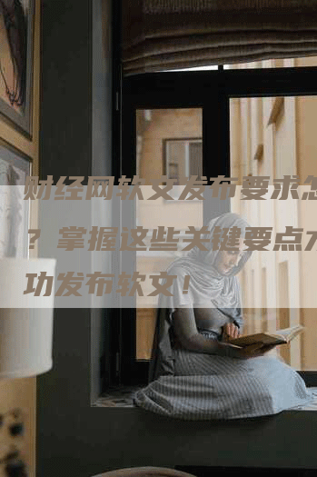 财经网软文发布要求怎么写？掌握这些关键要点才能成功发布软文！