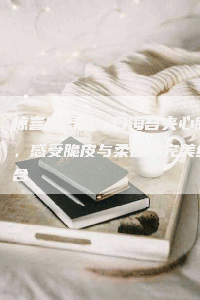 惊喜味蕾尝一口海苔夹心脆，感受脆皮与柔嫩的完美结合