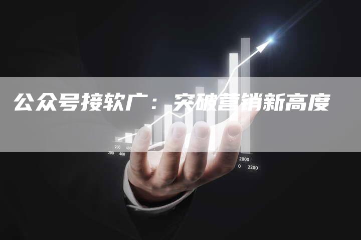 公众号接软广：突破营销新高度