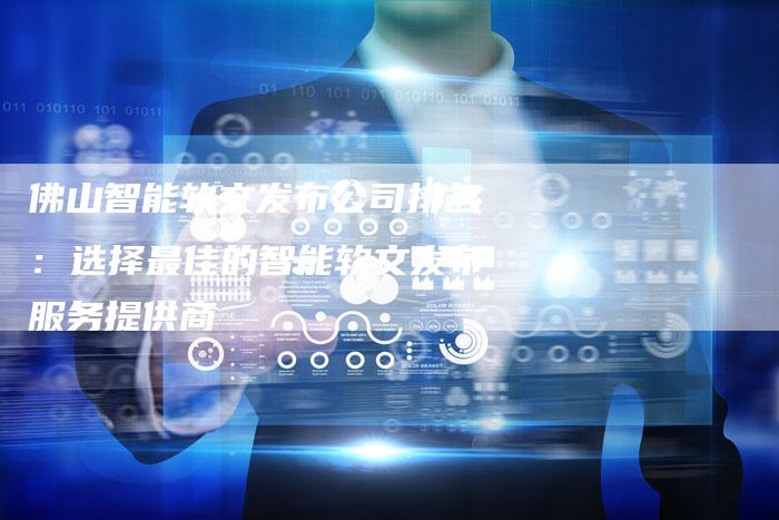 佛山智能软文发布公司排名：选择最佳的智能软文发布服务提供商