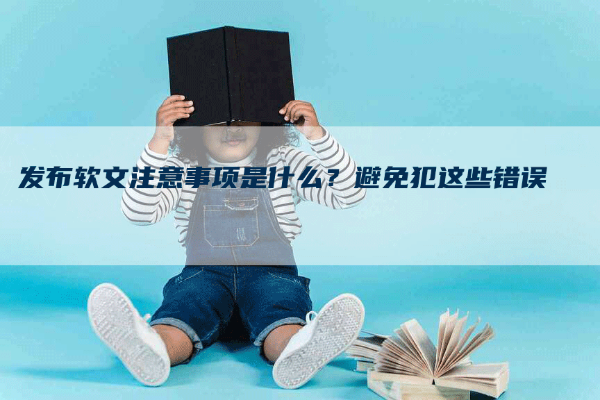 发布软文注意事项是什么？避免犯这些错误
