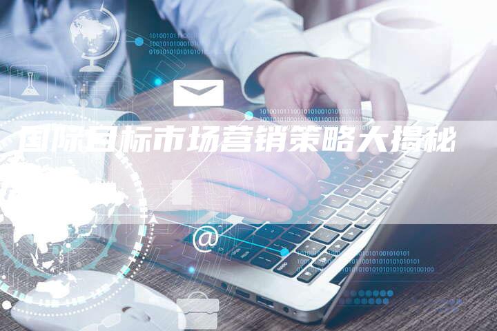 国际目标市场营销策略大揭秘