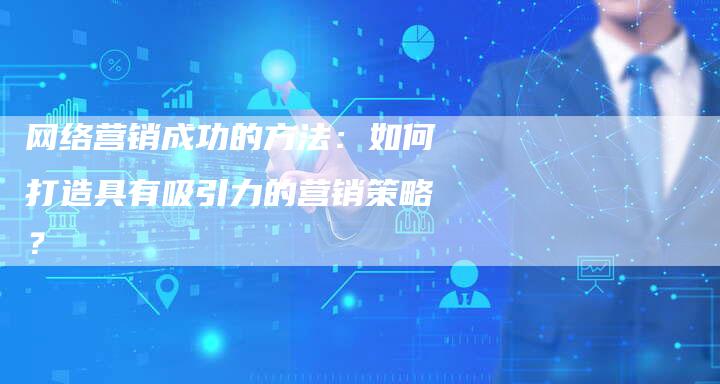 网络营销成功的方法：如何打造具有吸引力的营销策略？