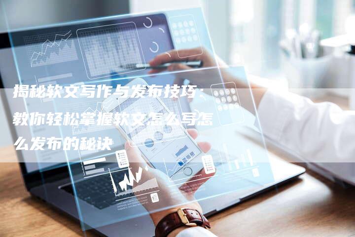 揭秘软文写作与发布技巧：教你轻松掌握软文怎么写怎么发布的秘诀