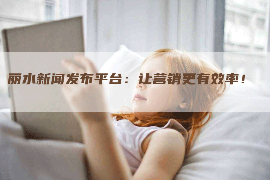 丽水新闻发布平台：让营销更有效率！
