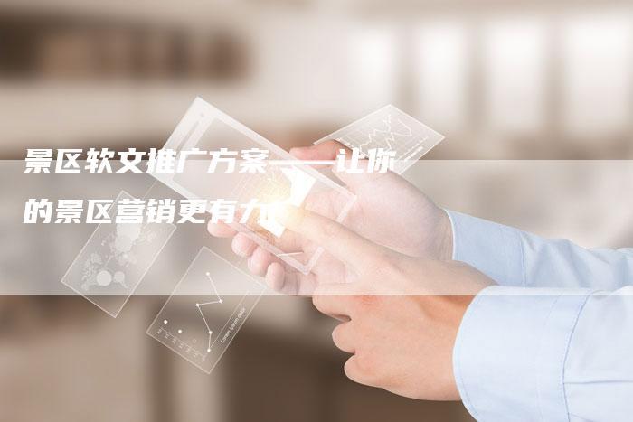 景区软文推广方案——让你的景区营销更有力