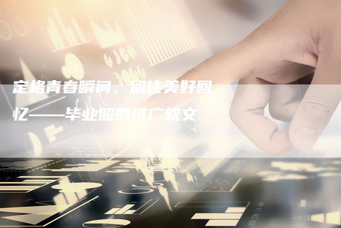 定格青春瞬间，留住美好回忆——毕业照的推广软文