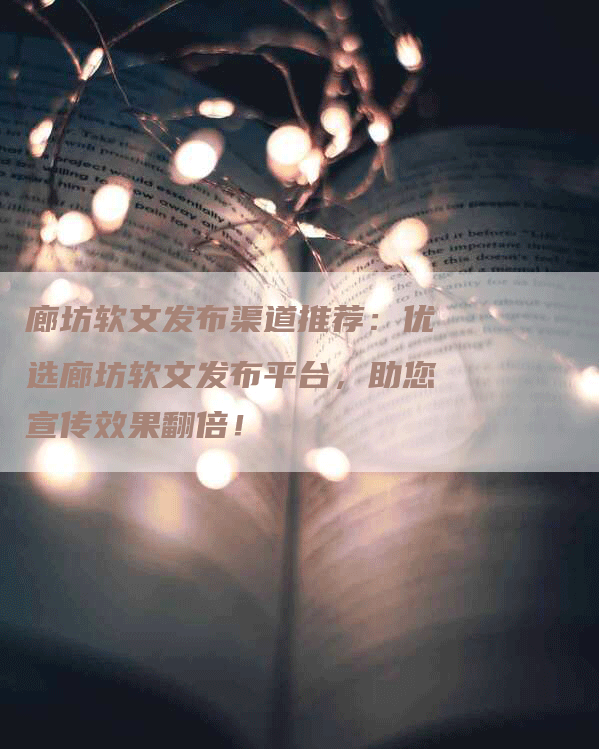 廊坊软文发布渠道推荐：优选廊坊软文发布平台，助您宣传效果翻倍！