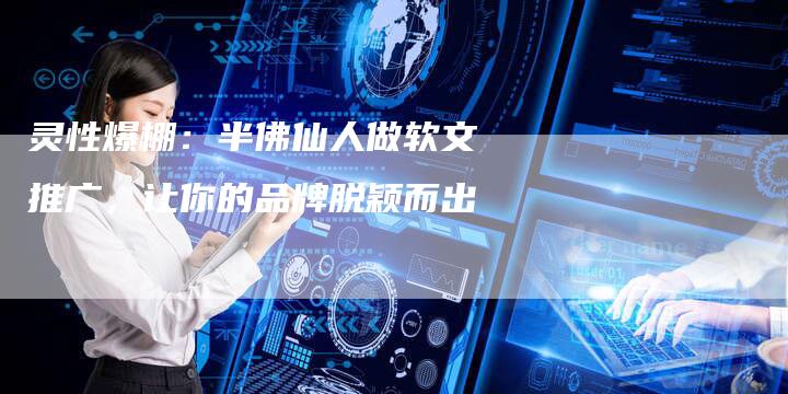 灵性爆棚：半佛仙人做软文推广，让你的品牌脱颖而出