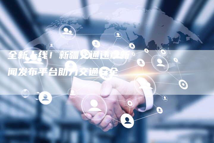 全新上线！新疆交通违章新闻发布平台助力交通安全