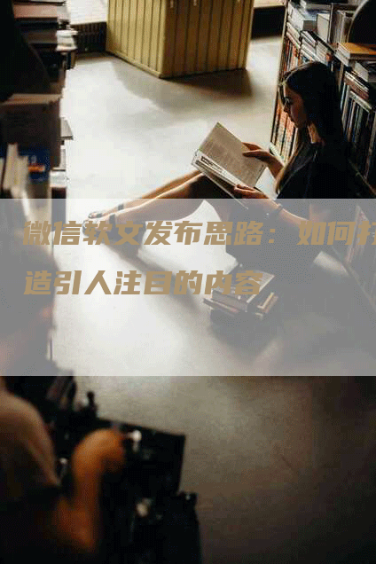 微信软文发布思路：如何打造引人注目的内容