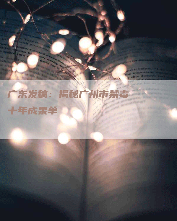 广东发稿：揭秘广州市禁毒十年成果单