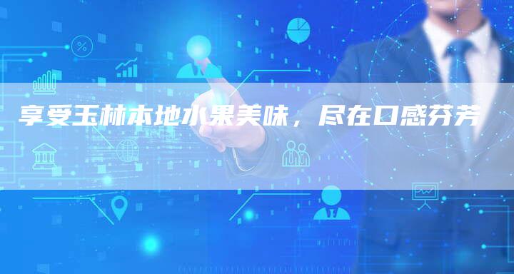享受玉林本地水果美味，尽在口感芬芳