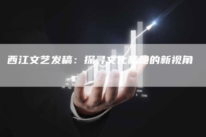 西江文艺发稿：探寻文化精髓的新视角
